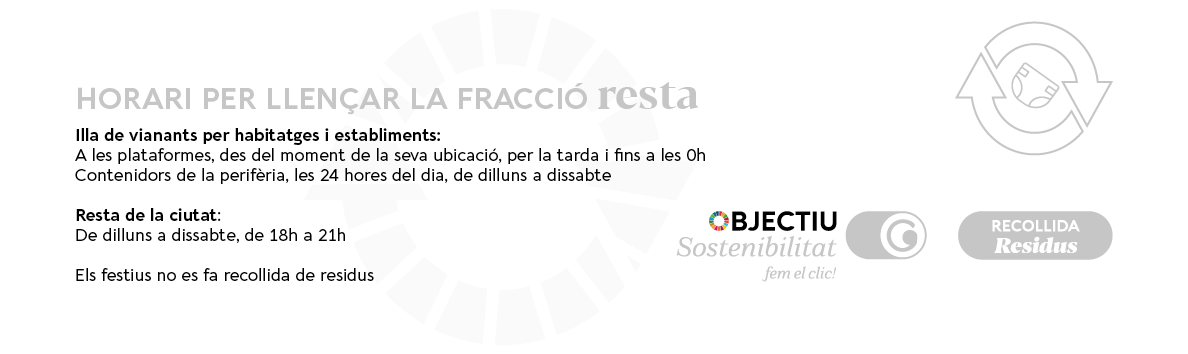 HORARI PER LLENÇAR LA RESTA Illa de vianants per habitatges i establiments  A les plataformes, des del moment de la seva ubicació, per la tarda i fins a les 0h  Contenidors de la perifèria, les 24 hores del dia, de dilluns a dissabte     Resta de la ciutat De dilluns a dissabte, 18 a 21h     Els festius no es fa recollida de residus